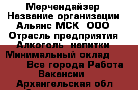 Мерчендайзер › Название организации ­ Альянс-МСК, ООО › Отрасль предприятия ­ Алкоголь, напитки › Минимальный оклад ­ 25 000 - Все города Работа » Вакансии   . Архангельская обл.,Северодвинск г.